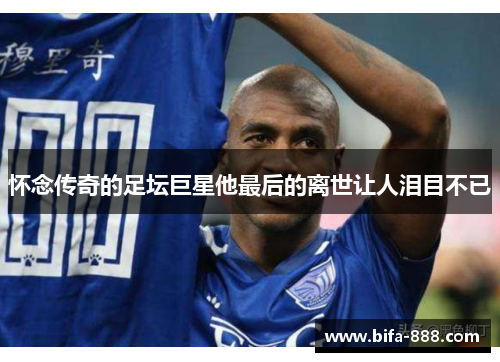 怀念传奇的足坛巨星他最后的离世让人泪目不已