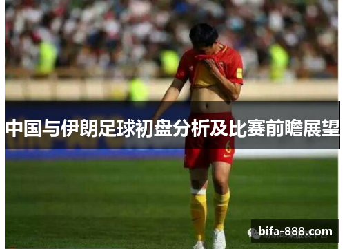 中国与伊朗足球初盘分析及比赛前瞻展望